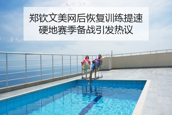 郑钦文美网后恢复训练提速 硬地赛季备战引发热议