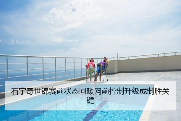 石宇奇世锦赛前状态回暖网前控制升级成制胜关键