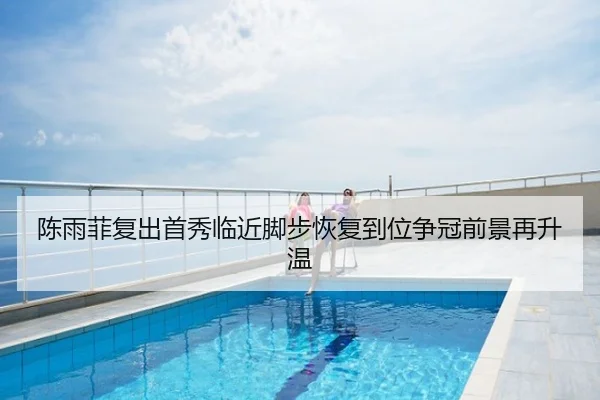 陈雨菲复出首秀临近脚步恢复到位争冠前景再升温